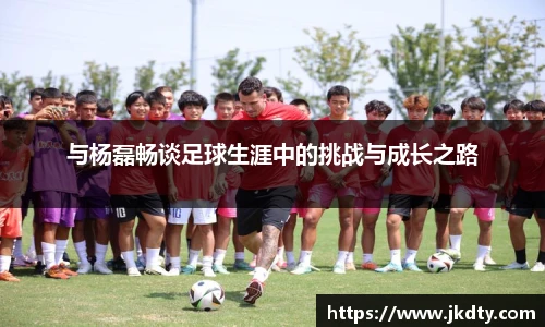 与杨磊畅谈足球生涯中的挑战与成长之路